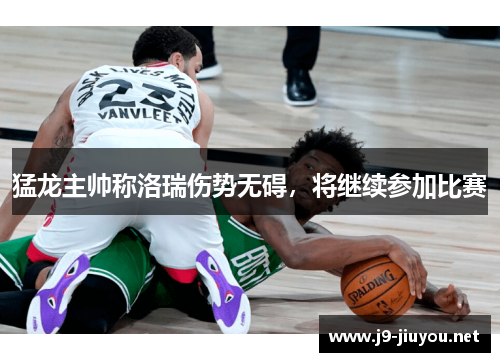 猛龙主帅称洛瑞伤势无碍，将继续参加比赛