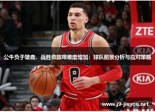 公牛负于雄鹿，战胜劲旅艰难度增加：球队前景分析与应对策略