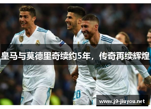 皇马与莫德里奇续约5年，传奇再续辉煌