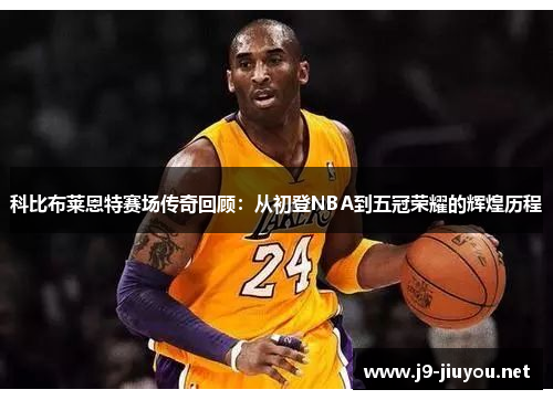 科比布莱恩特赛场传奇回顾：从初登NBA到五冠荣耀的辉煌历程