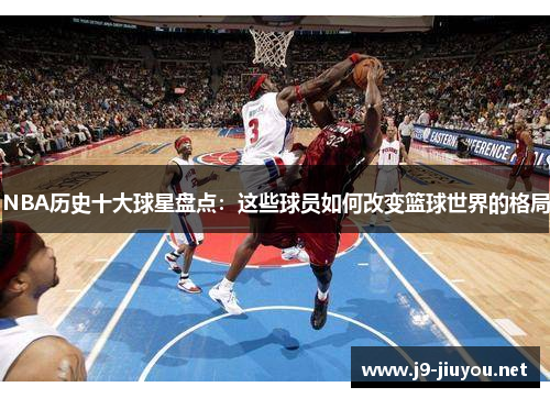 NBA历史十大球星盘点：这些球员如何改变篮球世界的格局