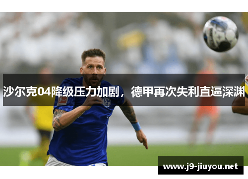 沙尔克04降级压力加剧，德甲再次失利直逼深渊