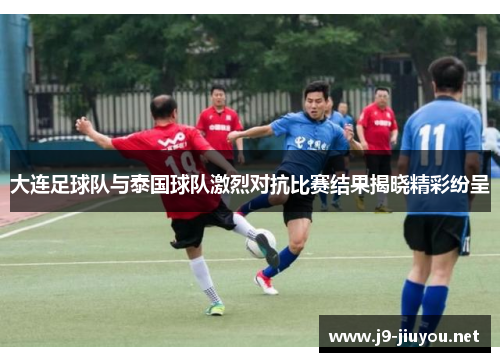 大连足球队与泰国球队激烈对抗比赛结果揭晓精彩纷呈