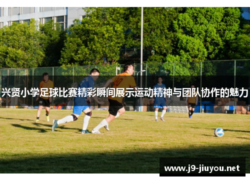 兴贤小学足球比赛精彩瞬间展示运动精神与团队协作的魅力