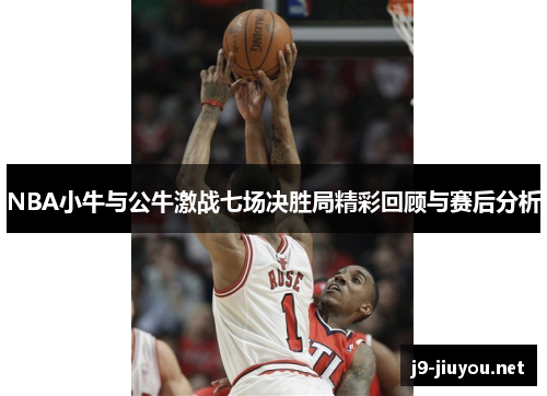 NBA小牛与公牛激战七场决胜局精彩回顾与赛后分析