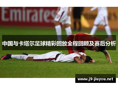 中国与卡塔尔足球精彩回放全程回顾及赛后分析
