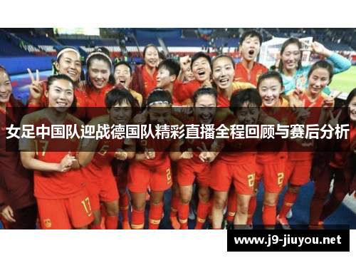 女足中国队迎战德国队精彩直播全程回顾与赛后分析