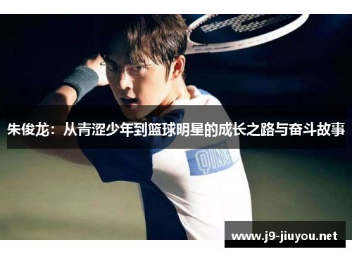 朱俊龙：从青涩少年到篮球明星的成长之路与奋斗故事