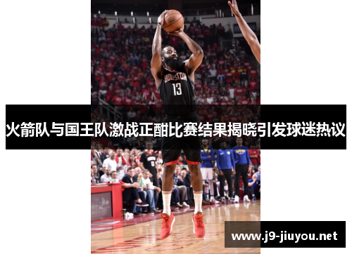 火箭队与国王队激战正酣比赛结果揭晓引发球迷热议