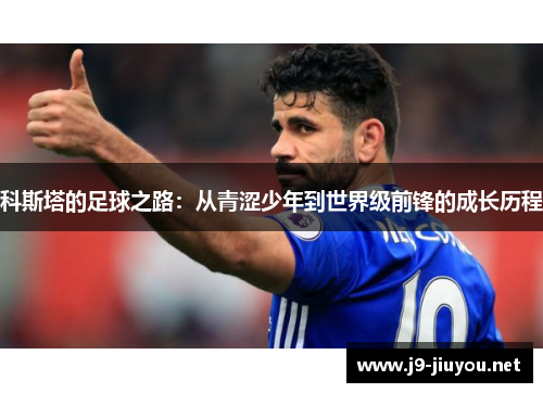 科斯塔的足球之路：从青涩少年到世界级前锋的成长历程