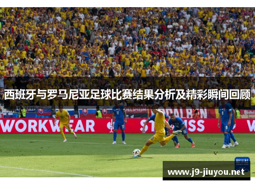 西班牙与罗马尼亚足球比赛结果分析及精彩瞬间回顾