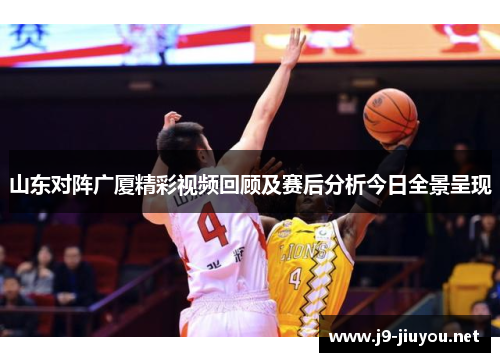 山东对阵广厦精彩视频回顾及赛后分析今日全景呈现
