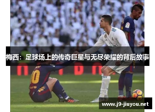梅西：足球场上的传奇巨星与无尽荣耀的背后故事