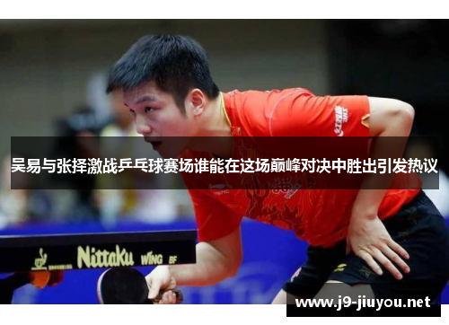 吴易与张择激战乒乓球赛场谁能在这场巅峰对决中胜出引发热议